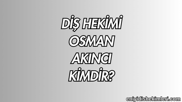 Diş Hekimi Osman Akıncı Kimdir?