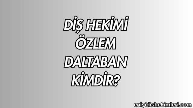 Diş Hekimi Özlem Daltaban Kimdir?