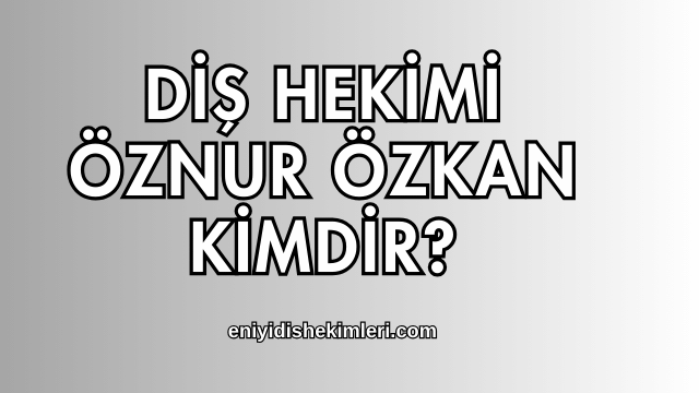 Diş Hekimi Öznur Özkan Kimdir?