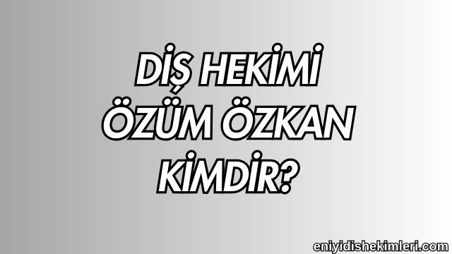 Diş Hekimi Özüm Özkan Kimdir?