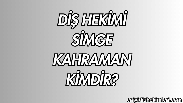 Diş Hekimi Simge Kahraman Kimdir?