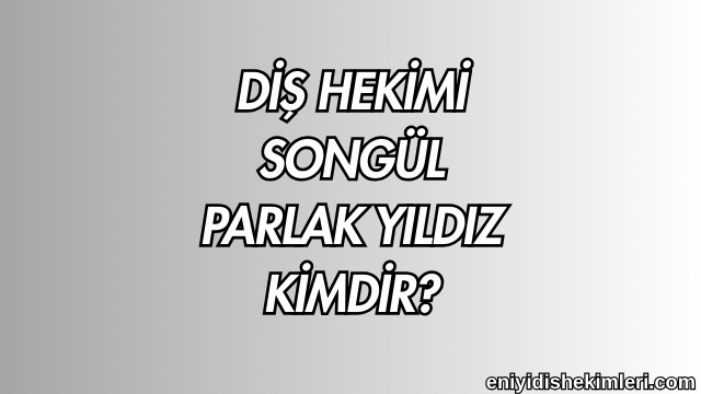 Diş Hekimi Songül Parlak Yıldız Kimdir?