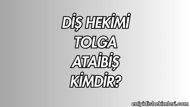 Diş Hekimi Tolga Ataibiş Kimdir?