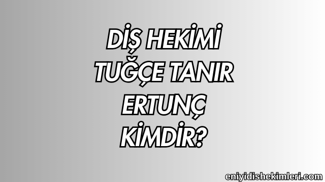 Diş Hekimi Tuğçe Tanır Ertunç Kimdir?