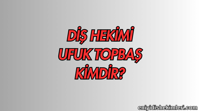 Diş Hekimi Ufuk Topbaş Kimdir?