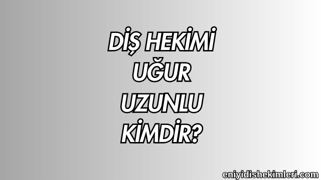 Diş Hekimi Uğur Uzunlu Kimdir?