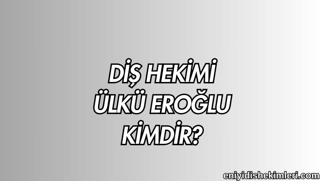 Diş Hekimi Ülkü Eroğlu Kimdir?