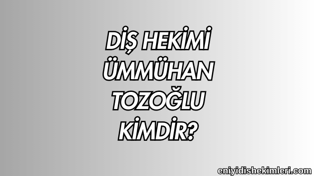 Diş Hekimi Ümmühan Tozoğlu Kimdir?