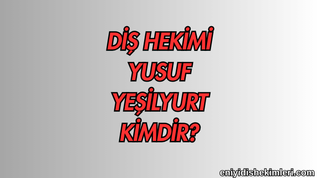 Diş Hekimi Yusuf Yeşilyurt Kimdir?