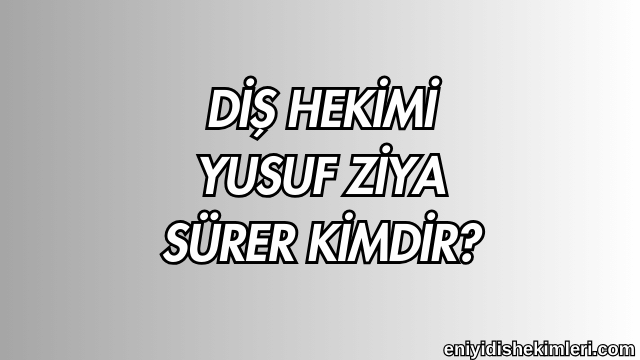 Diş Hekimi Yusuf Ziya Sürer Kimdir?