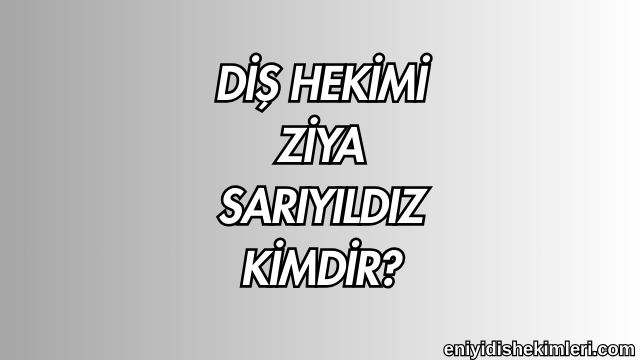 Diş Hekimi Ziya Sarıyıldız Kimdir?