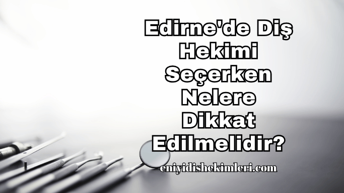 Edirne'de Diş Hekimi Seçerken Nelere Dikkat Edilmelidir?