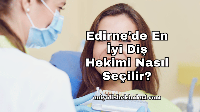 Edirne'de En İyi Diş Hekimi Nasıl Seçilir?