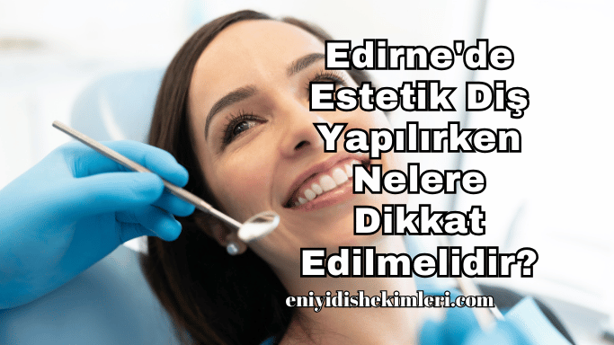 Edirne'de Estetik Diş Yapılırken Nelere Dikkat Edilmelidir?