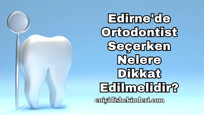 Edirne'de Ortodontist Seçerken Nelere Dikkat Edilmelidir?