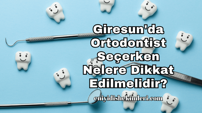 Giresun'da Ortodontist Seçerken Nelere Dikkat Edilmelidir?