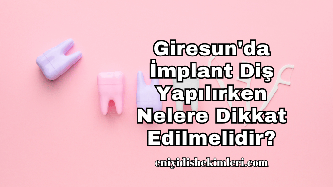 Giresun'da İmplant Diş Yapılırken Nelere Dikkat Edilmelidir?