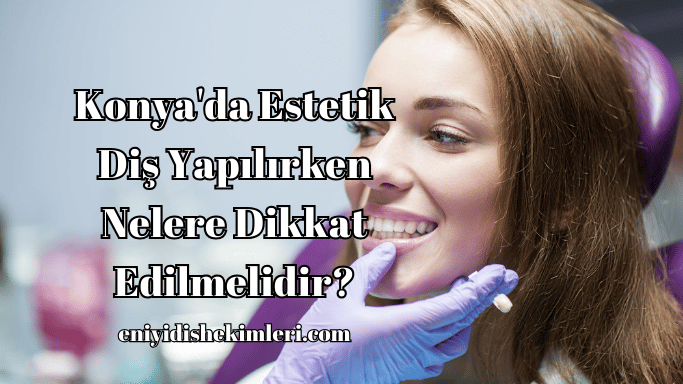 Konya'da Estetik Diş Yapılırken Nelere Dikkat Edilmelidir?