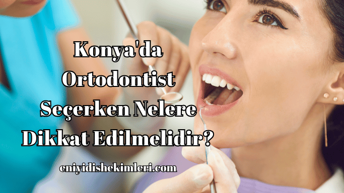 Konya'da Ortodontist Seçerken Nelere Dikkat Edilmelidir?