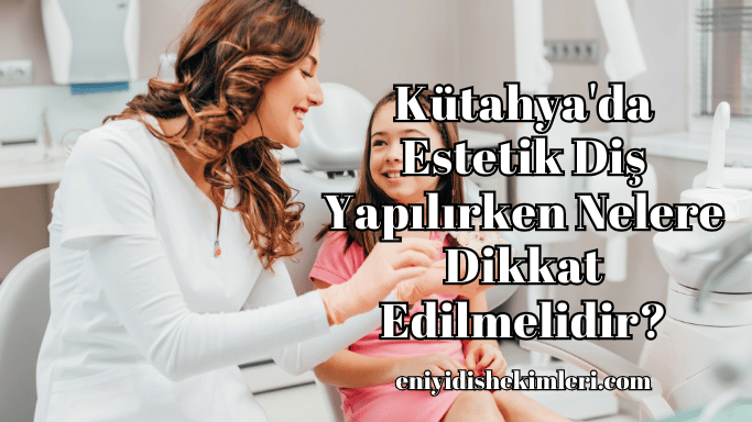 Kütahya'da Estetik Diş Yapılırken Nelere Dikkat Edilmelidir?