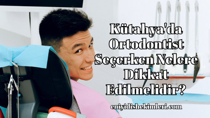 Kütahya'da Ortodontist Seçerken Nelere Dikkat Edilmelidir?