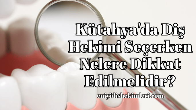 Kütahya'da Diş Hekimi Seçerken Nelere Dikkat Edilmelidir?