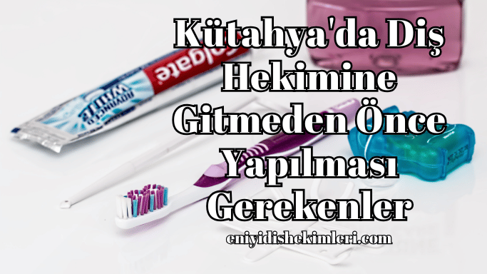 Kütahya'da Diş Hekimine Gitmeden Önce Yapılması Gerekenler