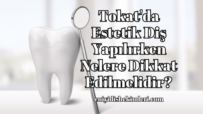 Tokat'da Estetik Diş Yapılırken Nelere Dikkat Edilmelidir?