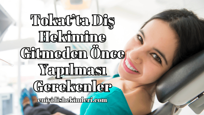 Tokatta Diş Hekimine Gitmeden Önce Yapılması Gerekenler