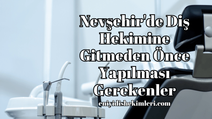 Nevşehir'de Diş Hekimine Gitmeden Önce Yapılması Gerekenler