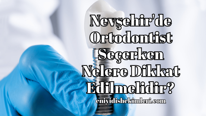 Nevşehir'de Ortodontist Seçerken Nelere Dikkat Edilmelidir?