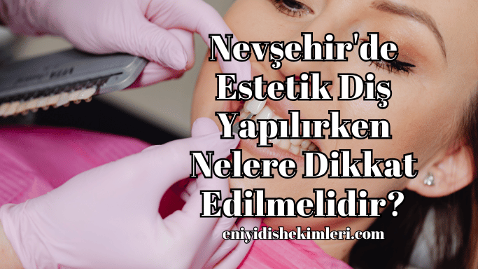 Nevşehir'de Estetik Diş Yapılırken Nelere Dikkat Edilmelidir?