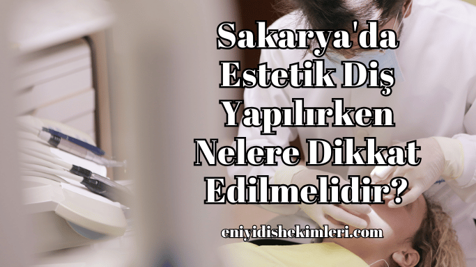 Sakarya'da Estetik Diş Yapılırken Nelere Dikkat Edilmelidir?