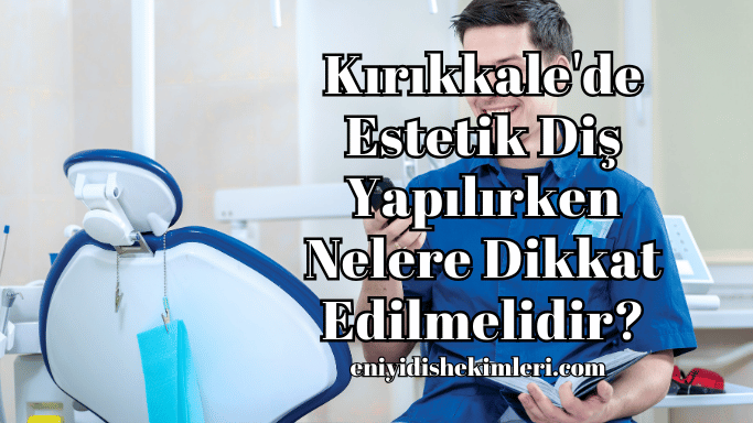 Kırıkkale'de Estetik Diş Yapılırken Nelere Dikkat Edilmelidir?