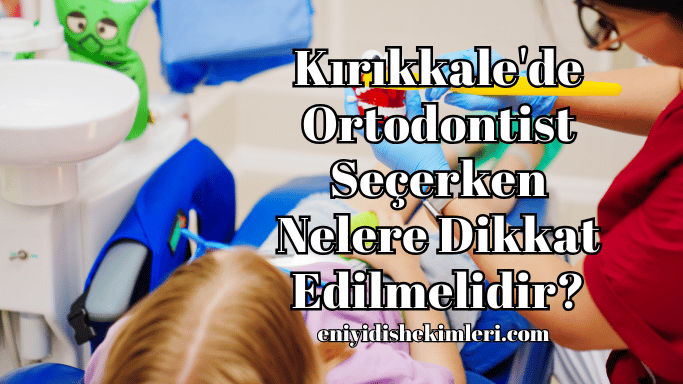 Kırıkkale'de Ortodontist Seçerken Nelere Dikkat Edilmelidir?