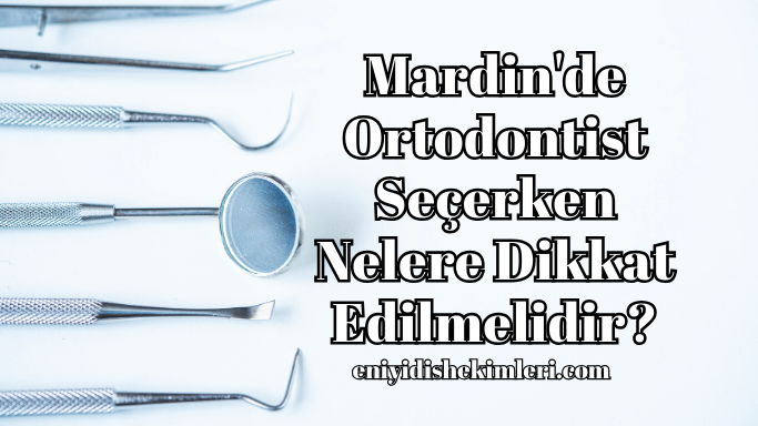 Mardin'de Ortodontist Seçerken Nelere Dikkat Edilmelidir?