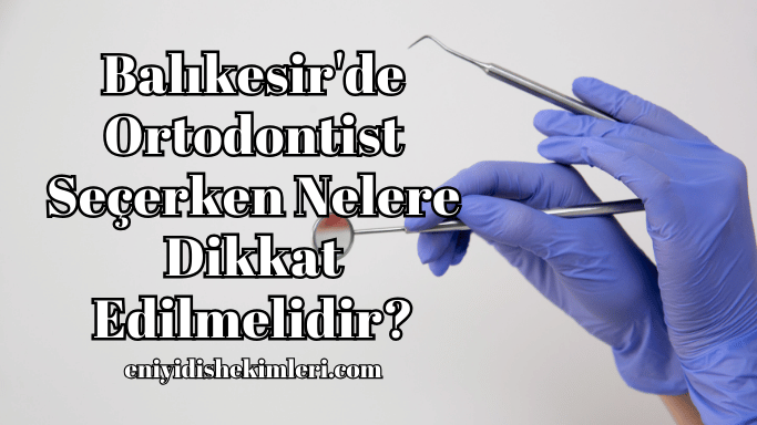 Balıkesir'de Ortodontist Seçerken Nelere Dikkat Edilmelidir?