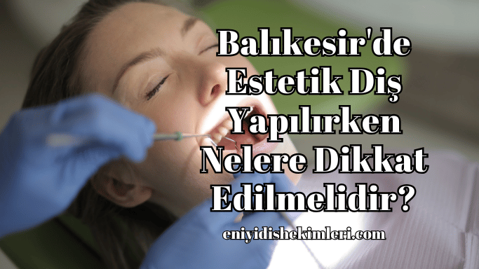 Balıkesir'de Estetik Diş Yapılırken Nelere Dikkat Edilmelidir?