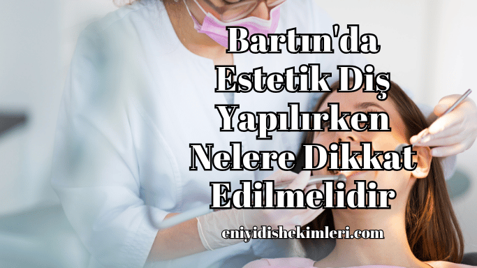 Bartın'da Estetik Diş Yapılırken Nelere Dikkat Edilmelidir