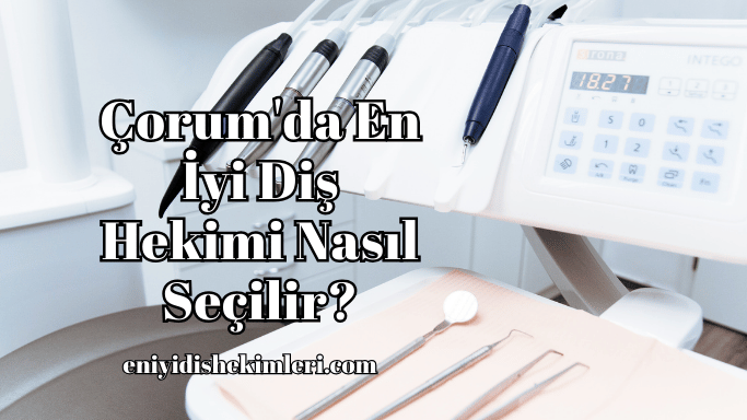 Çorum'da En İyi Diş Hekimi Nasıl Seçilir?