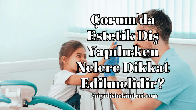 Çorum'da Estetik Diş Yapılırken Nelere Dikkat Edilmelidir?