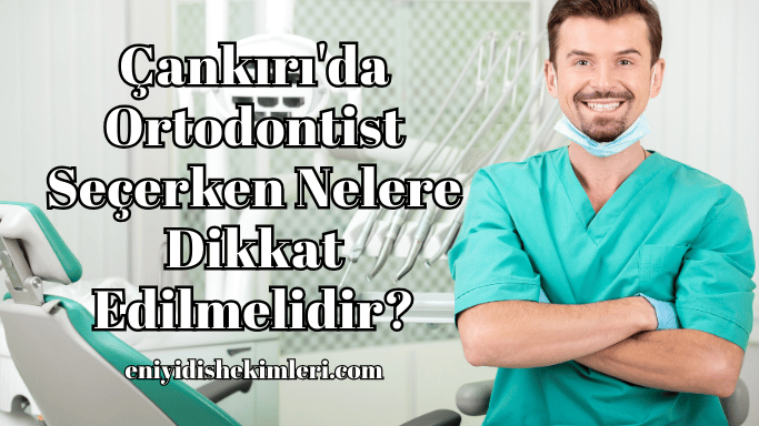 Çankırı'da Ortodontist Seçerken Nelere Dikkat Edilmelidir?