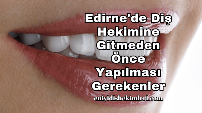 Edirne'de Diş Hekimine Gitmeden Önce Yapılması Gerekenler