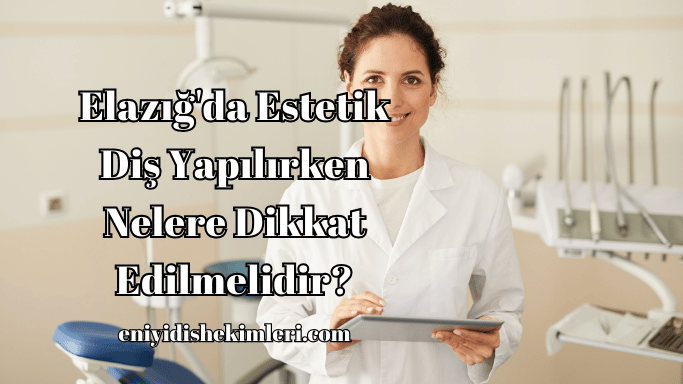 Elazığ'da Estetik Diş Yapılırken Nelere Dikkat Edilmelidir?