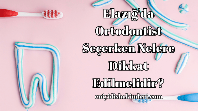 Elazığ'da Ortodontist Seçerken Nelere Dikkat Edilmelidir?