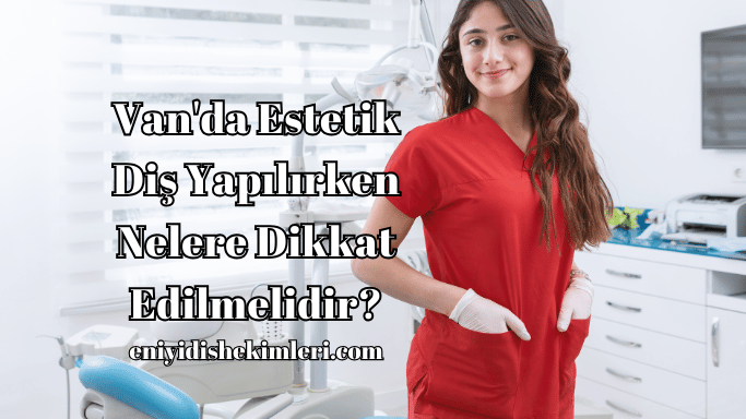 Van'da Estetik Diş Yapılırken Nelere Dikkat Edilmelidir?