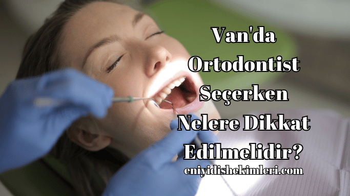 Van'da Ortodontist Seçerken Nelere Dikkat Edilmelidir?