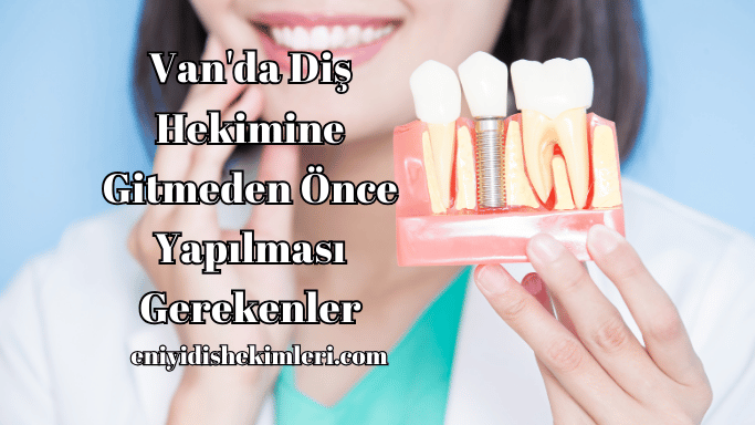 Van'da Diş Hekimine Gitmeden Önce Yapılması Gerekenler