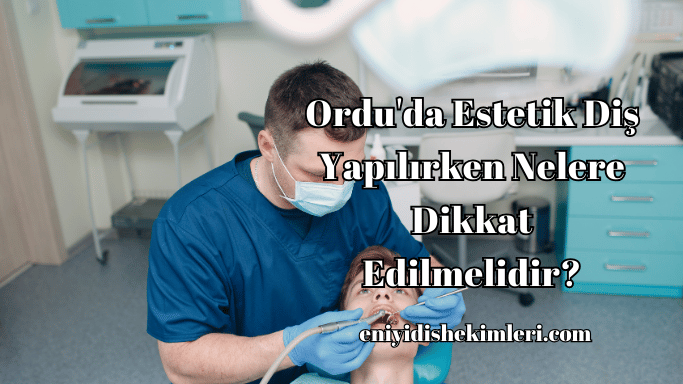 Ordu'da Estetik Diş Yapılırken Nelere Dikkat Edilmelidir?