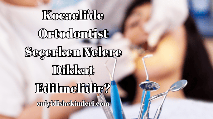 Kocaeli'de Ortodontist Seçerken Nelere Dikkat Edilmelidir?